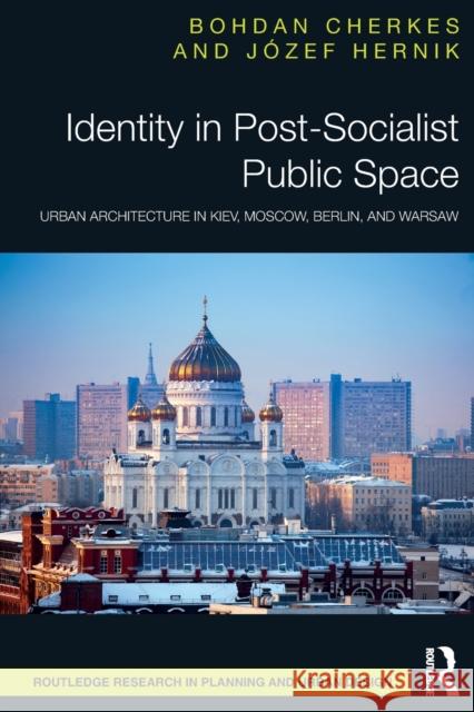 Identity in Post-Socialist Public Space: Urban Architecture in Kiev, Moscow, Berlin, and Warsaw Bohdan Cherkes J?zef Hernik 9781032062587 Routledge