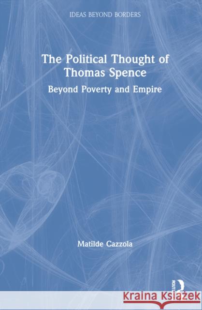 The Political Thought of Thomas Spence: Beyond Poverty and Empire Matilde Cazzola 9781032062921 Routledge