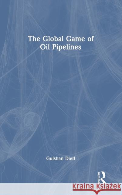 The Global Game of Oil Pipelines Gulshan Dietl 9781032063058 Routledge Chapman & Hall