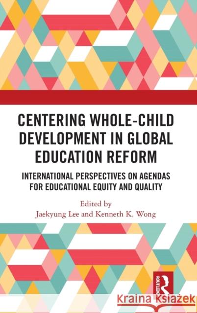 Centering Whole-Child Development in Global Education Reform: International Perspectives on Agendas for Educational Equity and Quality Jaekyung Lee Kenneth Wong 9781032065359