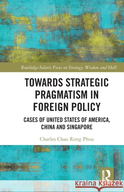 Towards Strategic Pragmatism in Foreign Policy: Cases of United States of America, China and Singapore Charles Chao Rong Phua 9781032065410 Routledge