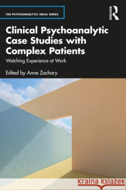 Clinical Psychoanalytic Case Studies with Complex Patients: Watching Experience at Work Anne Zachary 9781032065564 Routledge