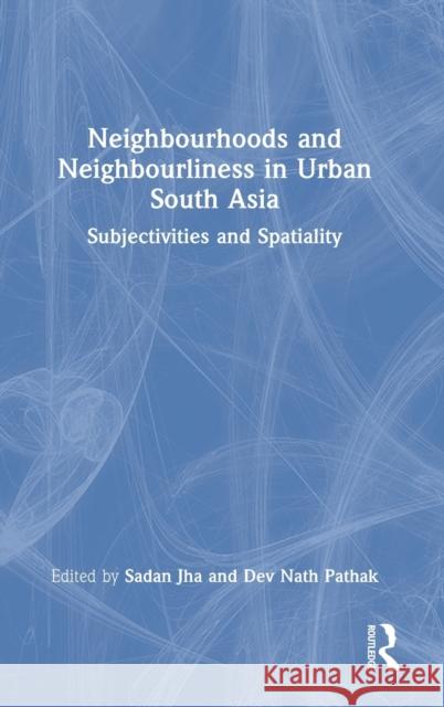 Neighbourhoods and Neighbourliness in Urban South Asia: Subjectivities and Spatiality Sadan Jha Dev Nath Pathak 9781032066097 Routledge Chapman & Hall