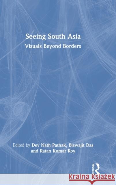 Seeing South Asia: Visuals Beyond Borders Dev Nath Pathak Biswajit Das Ratan Kumar Roy 9781032066127