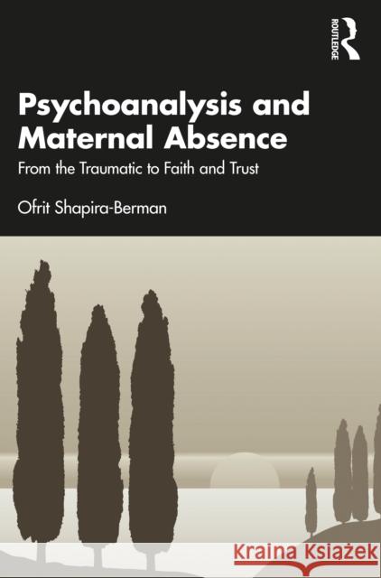 Psychoanalysis and Maternal Absence: From the Traumatic to Faith and Trust Shapira-Berman, Ofrit 9781032066479