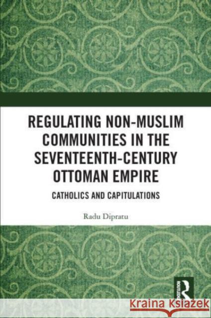 Regulating Non-Muslim Communities in the Seventeenth-Century Ottoman Empire Radu Dipratu 9781032066561