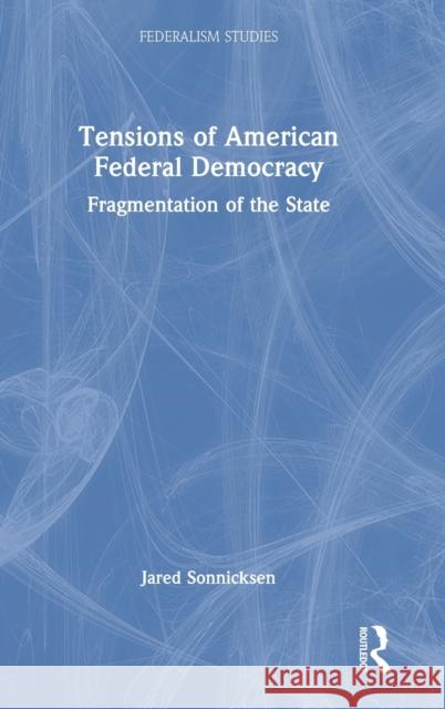 Tensions of American Federal Democracy: Fragmentation of the State Jared Sonnicksen 9781032067452