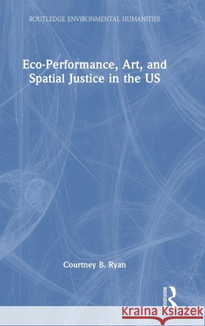 Eco-Performance, Art, and Spatial Justice in the Us Ryan, Courtney B. 9781032067698 Taylor & Francis Ltd