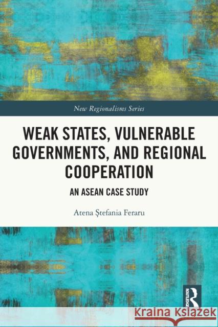 Weak States, Vulnerable Governments, and Regional Cooperation: An ASEAN Case Study Atena Ştefania Feraru 9781032067773 Routledge