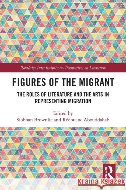 Figures of the Migrant: The Roles of Literature and the Arts in Representing Migration Siobhan Brownlie R?douane Abouddahab 9781032067902 Routledge