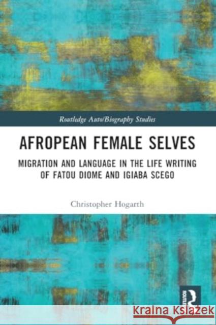 Afropean Female Selves: Migration and Language in the Life Writing of Fatou Diome and Igiaba Scego Christopher Hogarth 9781032067919