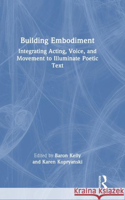 Building Embodiment: Integrating Acting, Voice, and Movement to Illuminate Poetic Text Baron Kelly Karen Kopryanski 9781032068329