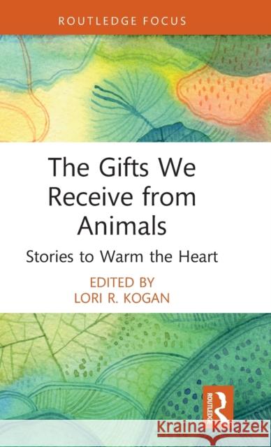 The Gifts We Receive from Animals: Stories to Warm the Heart Lori R. Kogan 9781032068374 Routledge