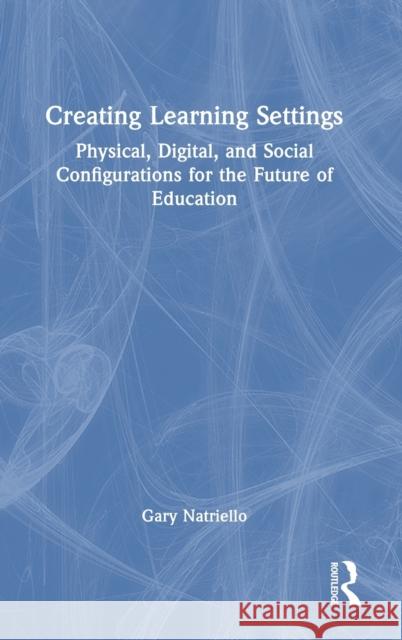 Creating Learning Settings: Physical, Digital, and Social Configurations for the Future of Education Gary Natriello 9781032068534 Routledge