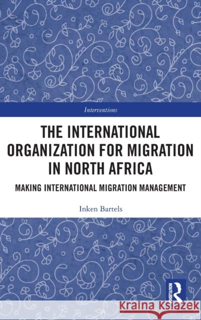 The International Organization for Migration in North Africa: Making International Migration Management Inken Bartels 9781032068541