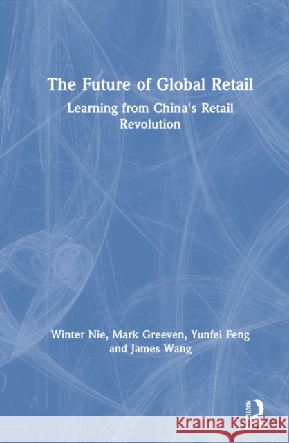 The Future of Global Retail: Learning from China's Retail Revolution Winter Nie Mark J. Greeven Yunfei Feng 9781032070414