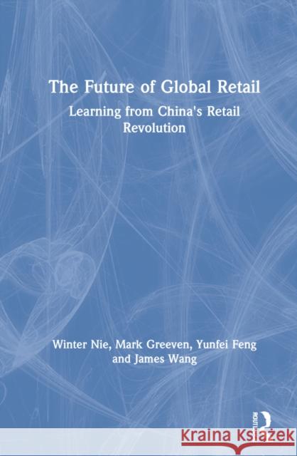 The Future of Global Retail: Learning from China's Retail Revolution Winter Nie Mark J. Greeven Yunfei Feng 9781032070414