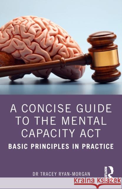 A Concise Guide to the Mental Capacity Act: Basic Principles in Practice Ryan-Morgan, Tracey 9781032070599 Routledge