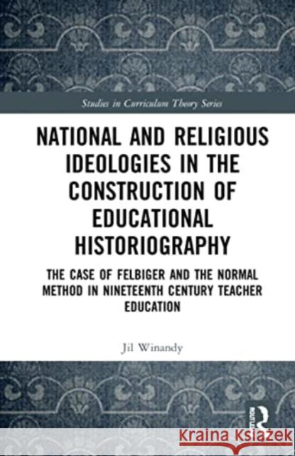 National and Religious Ideologies in the Construction of Educational Historiography: The Case of Felbiger and the Normal Method in Nineteenth Century Jil Winandy 9781032070766 Routledge