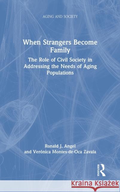When Strangers Become Family: The Role of Civil Society in Addressing the Needs of Aging Populations Ronald Angel Ver 9781032071466