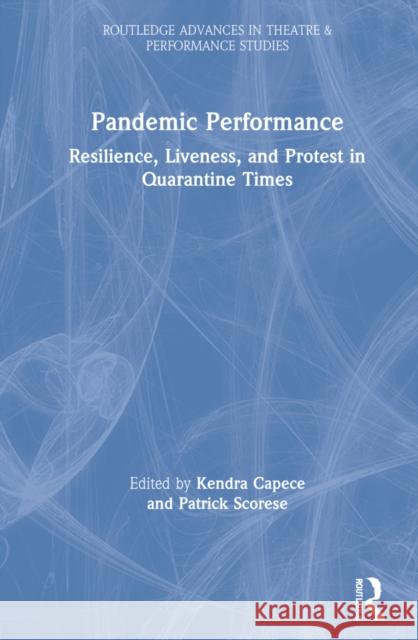 Pandemic Performance: Resilience, Liveness, and Protest in Quarantine Times Kendra Capece Patrick Scorese 9781032071947 Routledge