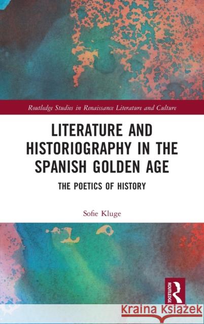 Literature and Historiography in the Spanish Golden Age: The Poetics of History Sofie Kluge 9781032072432 Routledge