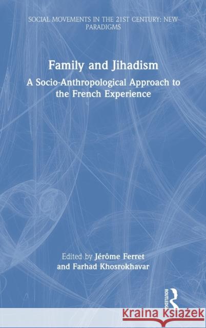 Family and Jihadism: A Socio-Anthropological Approach to the French Experience J Ferret Farhad Khosrokhavar 9781032073460