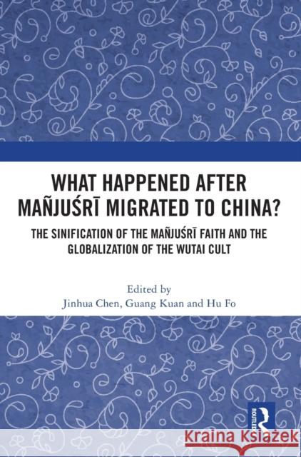 What Happened After Mañjuśrī Migrated to China?: The Sinification of the Mañjuśrī Faith and the Globalization of the Wutai Cult Chen, Jinhua 9781032073491 Routledge