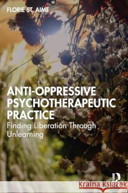 Anti-Oppressive Psychotherapeutic Practice: Finding Liberation Through Unlearning Florie St Aime 9781032074597 Routledge