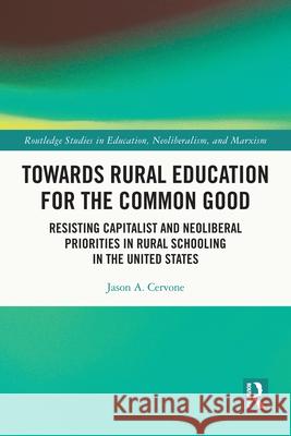 Towards Rural Education for the Common Good: Resisting Capitalist and Neoliberal Priorities in Rural Schooling in the United States Jason A. Cervone 9781032075044 Routledge