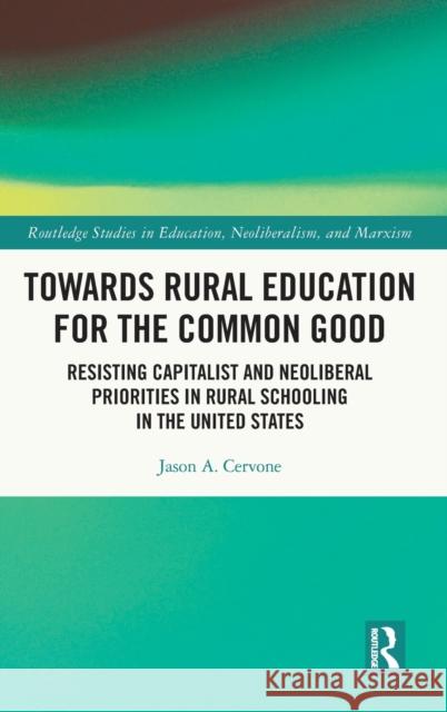 Towards Rural Education for the Common Good: Resisting Capitalist and Neoliberal Priorities in Rural Schooling in the United States Jason A. Cervone 9781032075044 Routledge