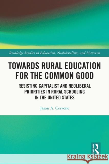 Towards Rural Education for the Common Good: Resisting Capitalist and Neoliberal Priorities in Rural Schooling in the United States Jason A. Cervone 9781032075099 Routledge