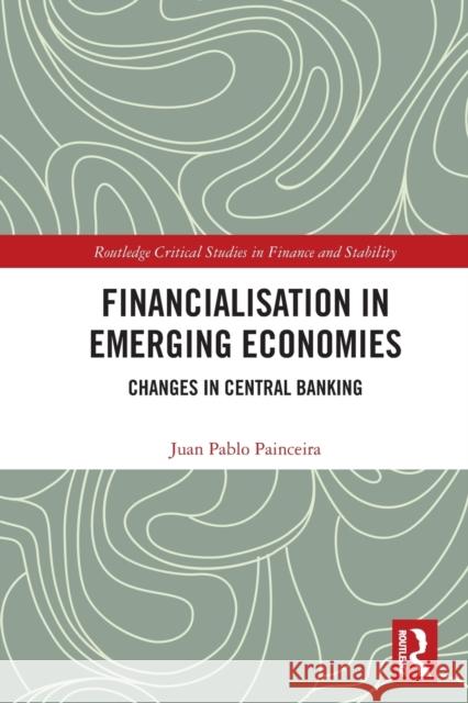 Financialisation in Emerging Economies: Changes in Central Banking Juan Pablo Painceira 9781032075174 Routledge
