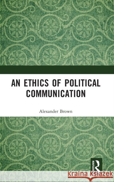 An Ethics of Political Communication Alexander Brown 9781032075938 Routledge