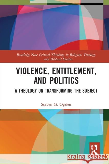 Violence, Entitlement, and Politics: A Theology on Transforming the Subject Steven G. Ogden 9781032076638 Routledge