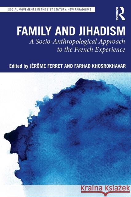 Family and Jihadism: A Socio-Anthropological Approach to the French Experience J Ferret Farhad Khosrokhavar 9781032077345