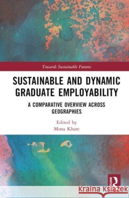 Sustainable and Dynamic Graduate Employability: A Comparative Overview across Geographies Mona Khare 9781032077765