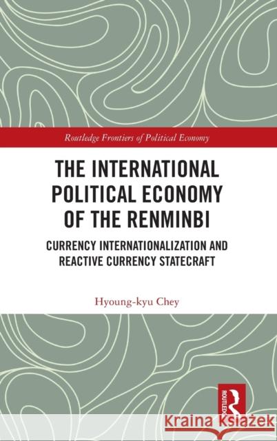 The International Political Economy of the Renminbi: Currency Internationalization and Reactive Currency Statecraft Hyoung-Kyu Chey 9781032077833