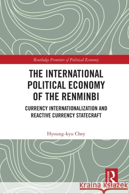 The International Political Economy of the Renminbi: Currency Internationalization and Reactive Currency Statecraft Hyoung-Kyu Chey 9781032077864 Routledge