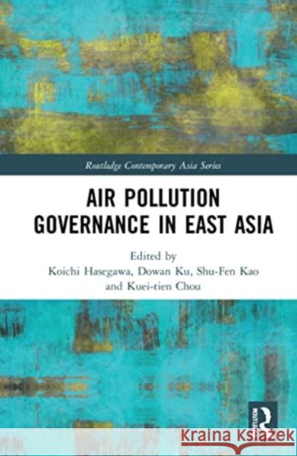 Air Pollution Governance in East Asia Kuei-Tien Chou Koichi Hasegawa Dowan Ku 9781032078366