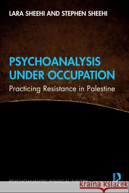 Psychoanalysis Under Occupation: Practicing Resistance in Palestine Lara Sheehi Stephen Sheehi 9781032078694