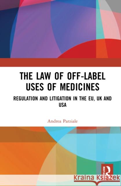 The Law of Off-Label Uses of Medicines: Regulation and Litigation in the Eu, UK and USA Andrea Parziale 9781032079004