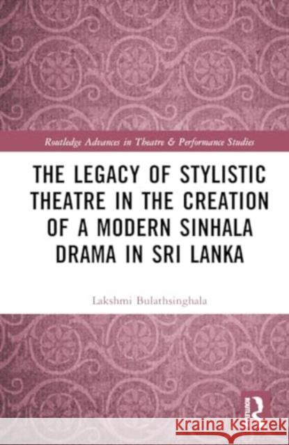 The Legacy of Stylistic Theatre in the Creation of a Modern Sinhala Drama in Sri Lanka Lakshmi D Bulathsinghala 9781032079615 Taylor & Francis Ltd
