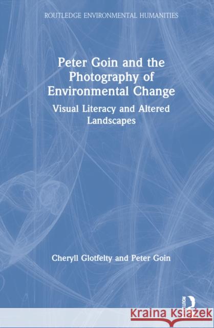 Peter Goin and the Photography of Environmental Change: Visual Literacy and Altered Landscapes Cheryll Glotfelty Peter Goin 9781032080321