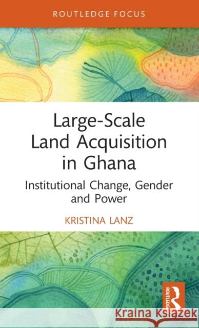 Large-Scale Land Acquisition in Ghana: Institutional Change, Gender and Power Kristina Lanz 9781032080635 Routledge