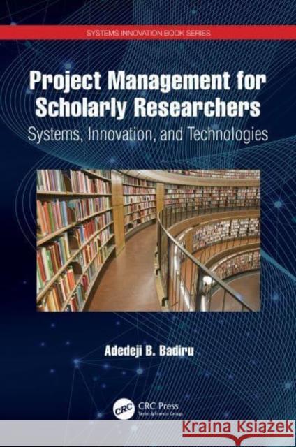 Project Management for Scholarly Researchers: Systems, Innovation, and Technologies Badiru, Adedeji B. 9781032080963 Taylor & Francis Ltd