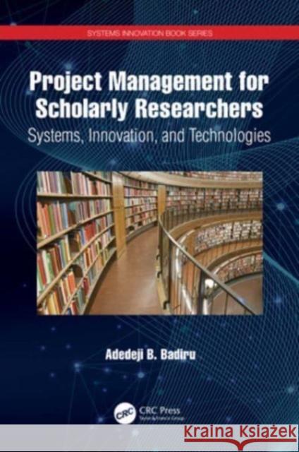 Project Management for Scholarly Researchers: Systems, Innovation, and Technologies Adedeji B. Badiru 9781032080970 CRC Press