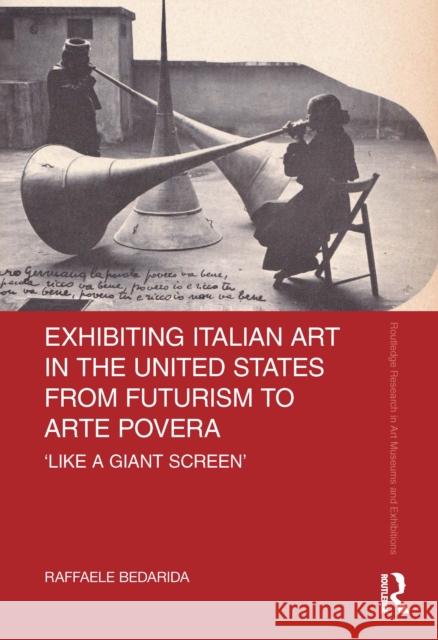 Exhibiting Italian Art in the United States from Futurism to Arte Povera: 'Like a Giant Screen' Raffaele Bedarida 9781032081298