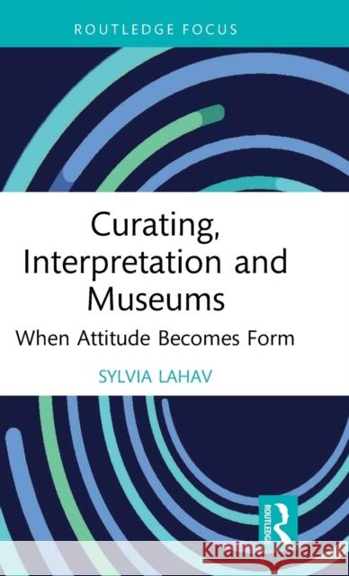 Curating, Interpretation and Museums: When Attitude Becomes Form Sylvia Lahav 9781032081410 Routledge