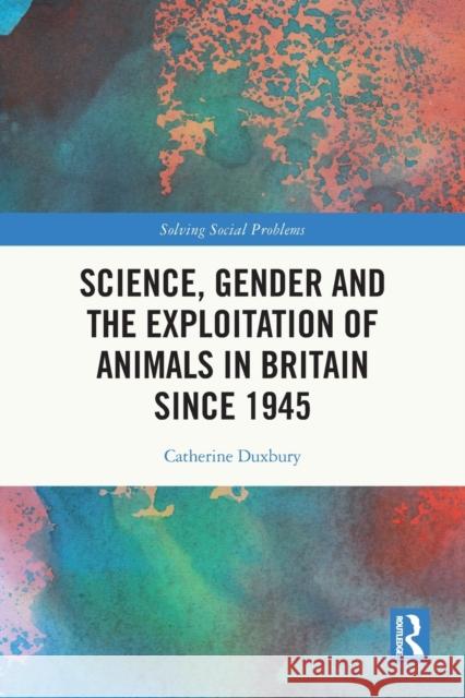 Science, Gender and the Exploitation of Animals in Britain Since 1945 Catherine Duxbury 9781032081694